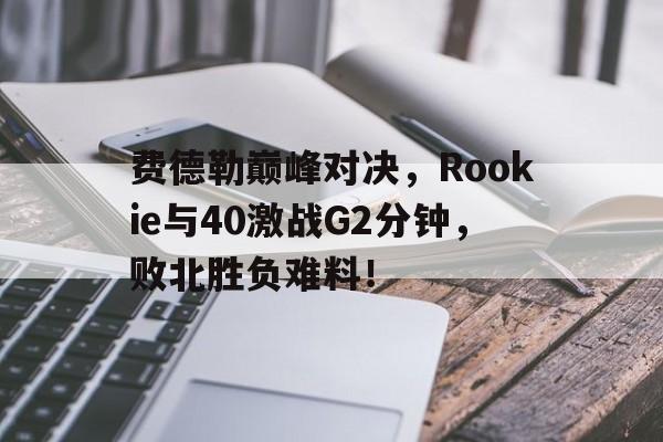 九游登录入口-费德勒巅峰对决，Rookie与40激战G2分钟，败北胜负难料！
